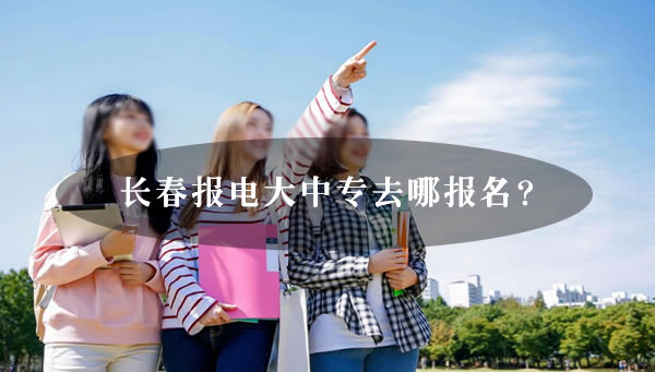 長春報(bào)電大中專去哪報(bào)名？