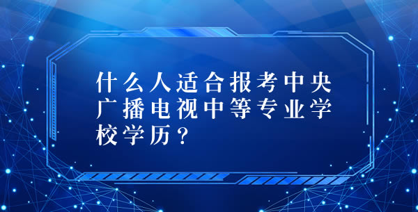 什么人適合報考中央廣播電視中等專業(yè)學(xué)校學(xué)歷 什么人適合報考中央廣播電視中等專業(yè)學(xué)校學(xué)歷