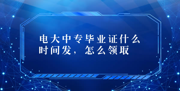 電大中專畢業(yè)證什么時(shí)間發(fā)，怎么領(lǐng)取