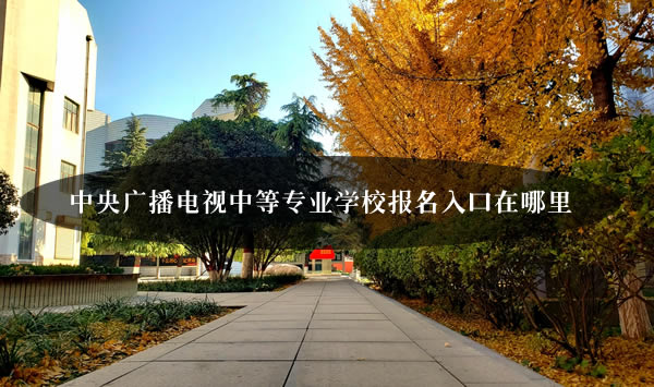中央廣播電視中等專業學校報名入口在哪里？