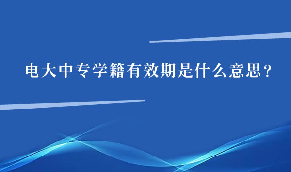 電大中專學籍有效期是什么意思 電大中專學籍有效期是什么意思