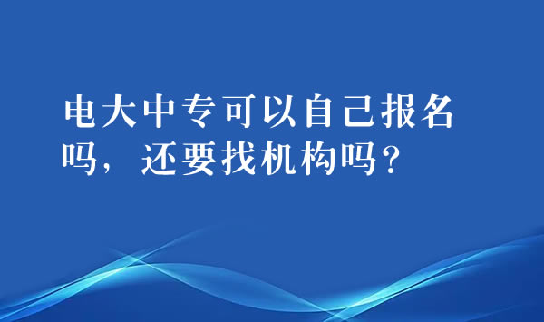 電大中專可以自己報名嗎，還要找機構嗎？