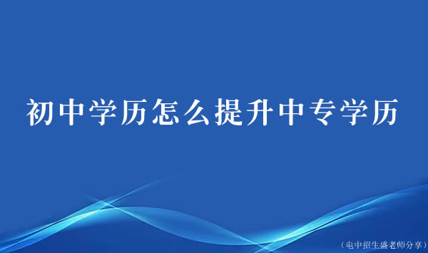 初中學歷怎么提升中專學歷